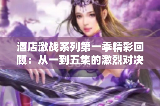 酒店激戰系列第一季精彩回顧：從一到五集的激烈對決與懸念解析