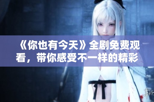 《你也有今天》全劇免費觀看，帶你感受不一樣的精彩劇情