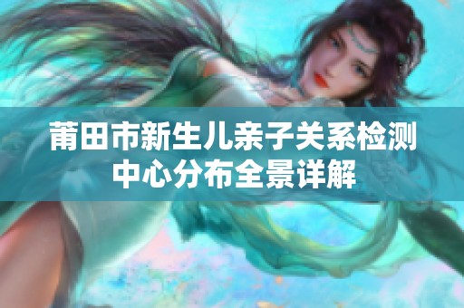 莆田市新生兒親子關系檢測中心分布全景詳解