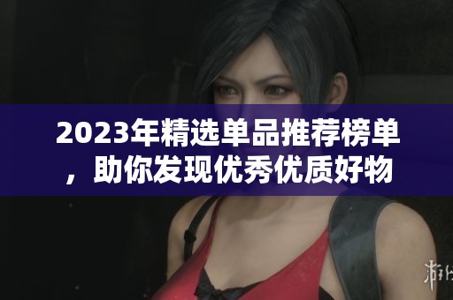 2023年精選單品推薦榜單，助你發現優秀優質好物