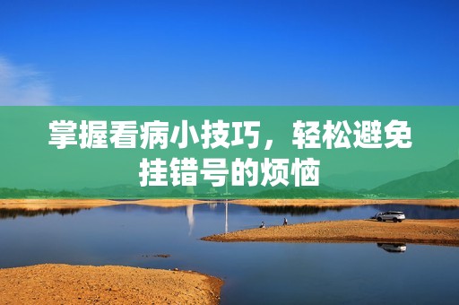 掌握看病小技巧，輕松避免掛錯(cuò)號(hào)的煩惱