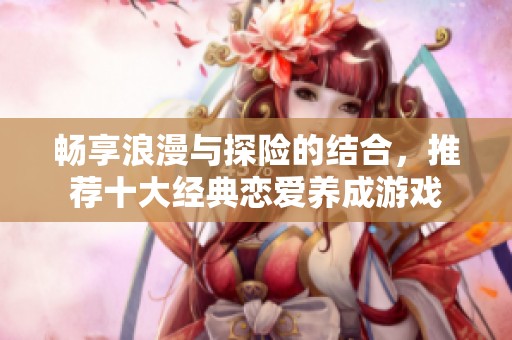 暢享浪漫與探險的結合，推薦十大經典戀愛養成游戲