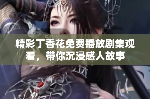 精彩丁香花免費播放劇集觀看，帶你沉浸感人故事