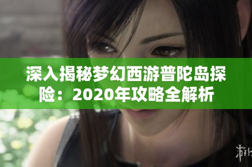 深入揭秘夢幻西游普陀島探險：2020年攻略全解析
