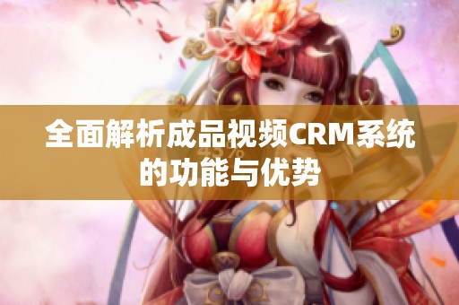 全面解析成品視頻CRM系統的功能與優勢