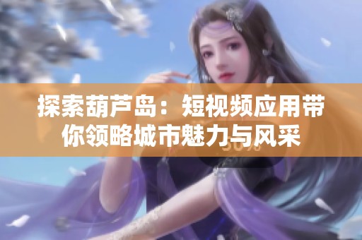 探索葫蘆島：短視頻應(yīng)用帶你領(lǐng)略城市魅力與風(fēng)采