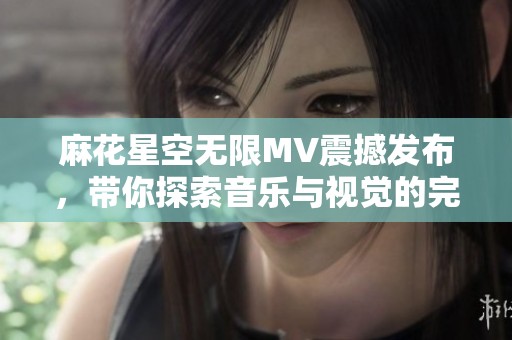 麻花星空無限MV震撼發布，帶你探索音樂與視覺的完美結合