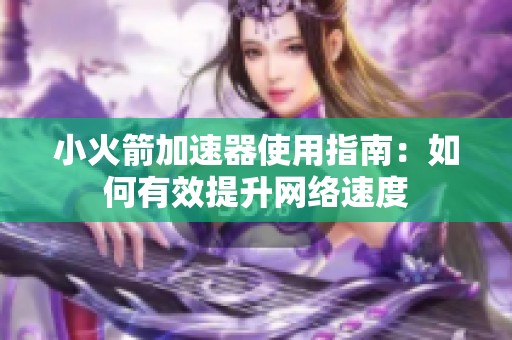 小火箭加速器使用指南：如何有效提升網絡速度