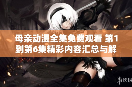母親動(dòng)漫全集免費(fèi)觀看 第1到第6集精彩內(nèi)容匯總與解析