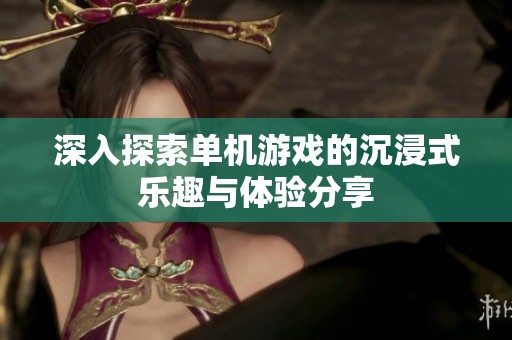 深入探索單機游戲的沉浸式樂趣與體驗分享