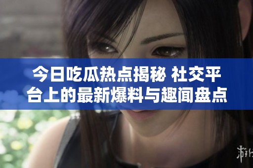 今日吃瓜熱點揭秘 社交平臺上的最新爆料與趣聞盤點