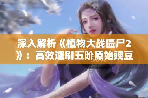 深入解析《植物大戰僵尸2》：高效速刷五階原始豌豆技巧分享