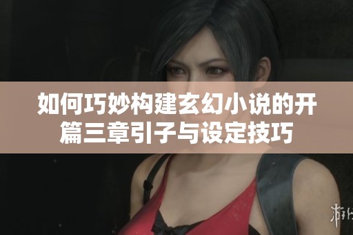 如何巧妙構建玄幻小說的開篇三章引子與設定技巧