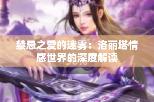 禁忌之愛的迷霧：洛麗塔情感世界的深度解讀