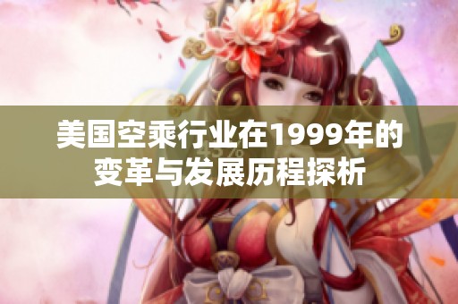 美國空乘行業(yè)在1999年的變革與發(fā)展歷程探析