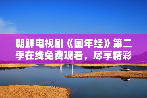 朝鮮電視劇《國年經》第二季在線免費觀看，盡享精彩劇情