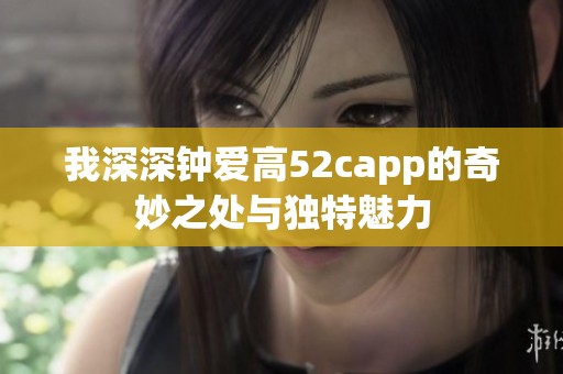 我深深鐘愛高52capp的奇妙之處與獨特魅力