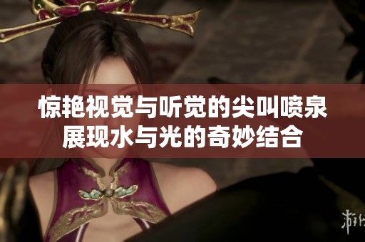 驚艷視覺與聽覺的尖叫噴泉展現水與光的奇妙結合