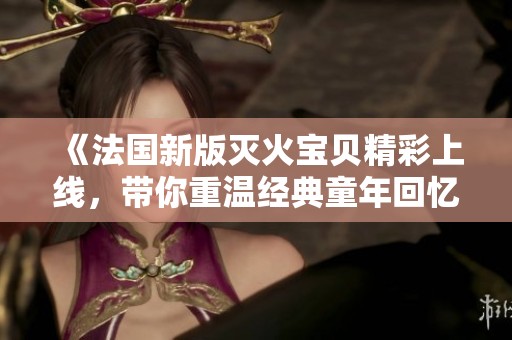 《法國新版滅火寶貝精彩上線，帶你重溫經典童年回憶》