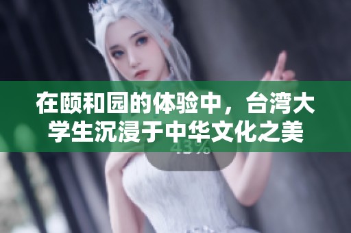 在頤和園的體驗中，臺灣大學生沉浸于中華文化之美