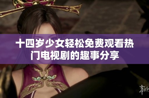 十四歲少女輕松免費觀看熱門電視劇的趣事分享