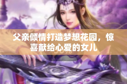 父親傾情打造夢想花園，驚喜獻給心愛的女兒