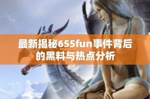 最新揭秘655fun事件背后的黑料與熱點分析