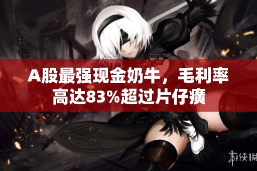 A股最強現金奶牛，毛利率高達83%超過片仔癀