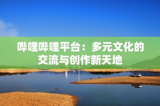 嗶哩嗶哩平臺：多元文化的交流與創作新天地