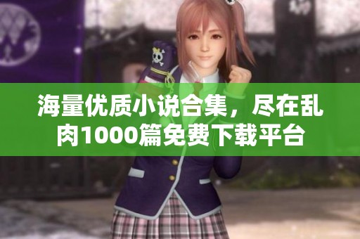 海量優(yōu)質(zhì)小說合集，盡在亂肉1000篇免費下載平臺