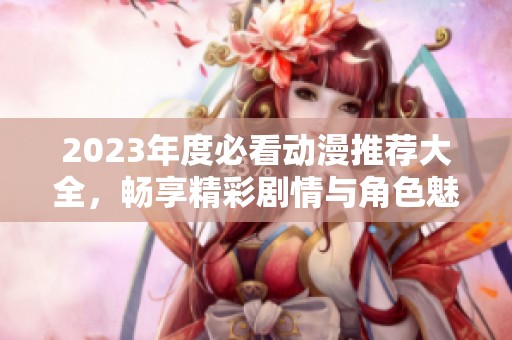 2023年度必看動漫推薦大全，暢享精彩劇情與角色魅力