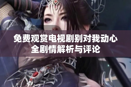 免費(fèi)觀賞電視劇別對(duì)我動(dòng)心全劇情解析與評(píng)論