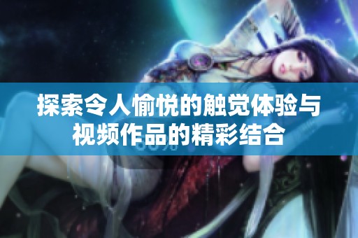 探索令人愉悅的觸覺(jué)體驗(yàn)與視頻作品的精彩結(jié)合
