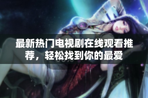 最新熱門電視劇在線觀看推薦，輕松找到你的最愛