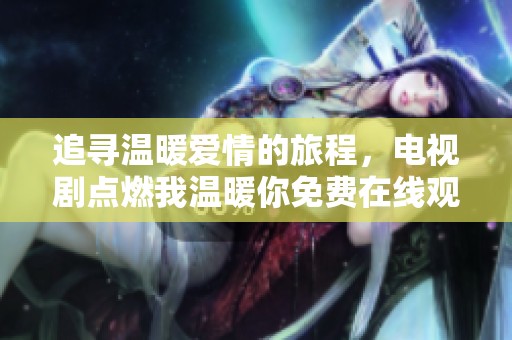 追尋溫暖愛情的旅程，電視劇點燃我溫暖你免費在線觀看