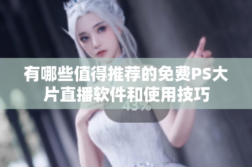 有哪些值得推薦的免費PS大片直播軟件和使用技巧