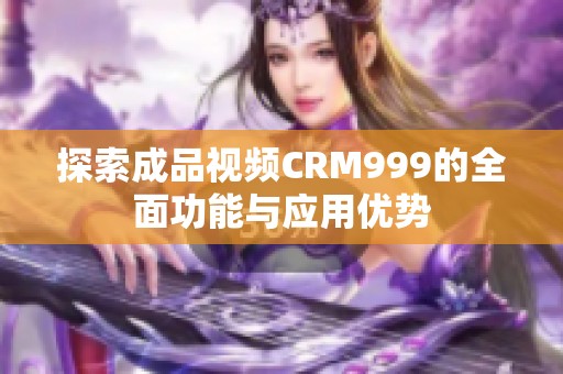 探索成品視頻CRM999的全面功能與應(yīng)用優(yōu)勢(shì)