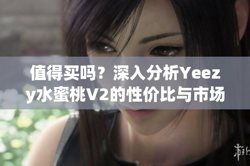 值得買嗎？深入分析Yeezy水蜜桃V2的性價比與市場表現