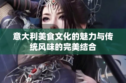 意大利美食文化的魅力與傳統風味的完美結合