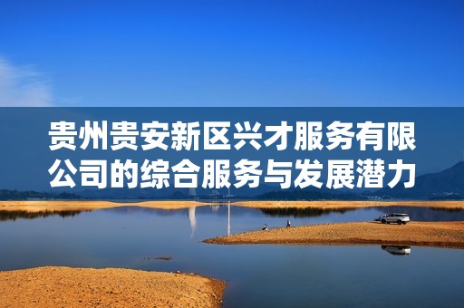 貴州貴安新區(qū)興才服務(wù)有限公司的綜合服務(wù)與發(fā)展?jié)摿Ψ治? title=