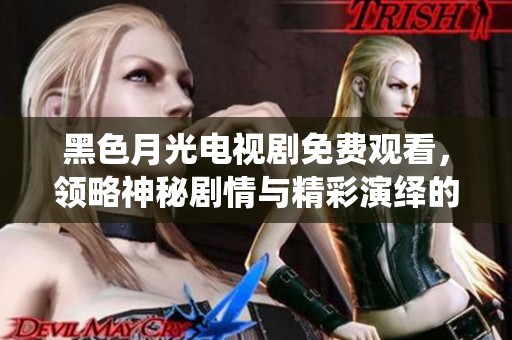 黑色月光電視劇免費觀看，領略神秘劇情與精彩演繹的完美結合