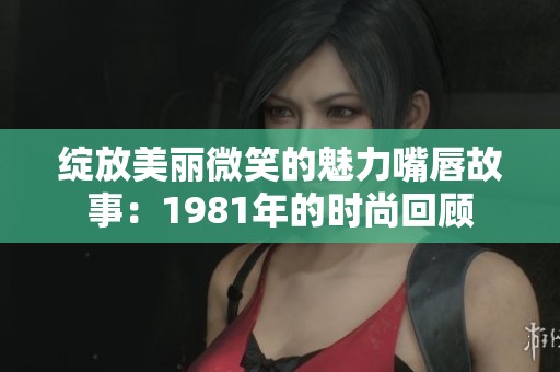 綻放美麗微笑的魅力嘴唇故事：1981年的時尚回顧