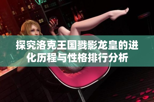 探究洛克王國戮影龍皇的進(jìn)化歷程與性格排行分析