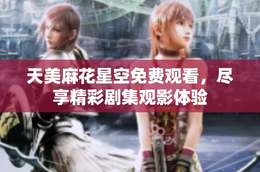 天美麻花星空免費觀看，盡享精彩劇集觀影體驗