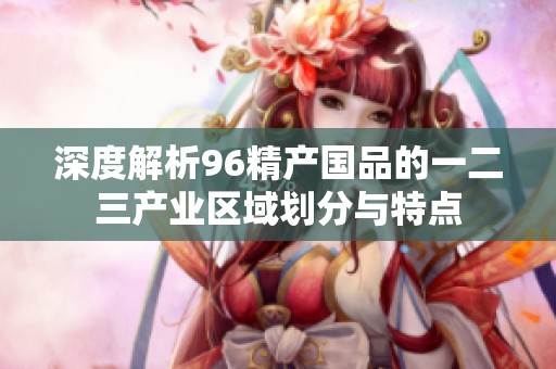 深度解析96精產(chǎn)國品的一二三產(chǎn)業(yè)區(qū)域劃分與特點