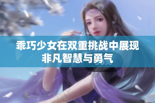 乖巧少女在雙重挑戰(zhàn)中展現(xiàn)非凡智慧與勇氣