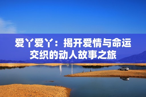 愛丫愛丫：揭開愛情與命運交織的動人故事之旅