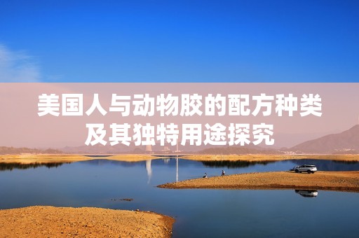 美國人與動物膠的配方種類及其獨特用途探究