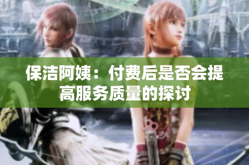 保潔阿姨：付費后是否會提高服務質量的探討