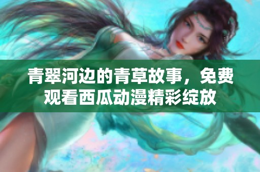 青翠河邊的青草故事，免費(fèi)觀看西瓜動漫精彩綻放